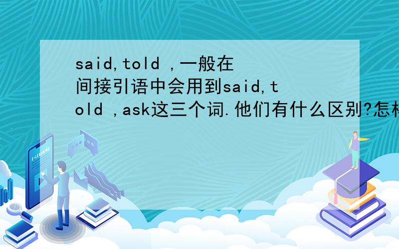 said,told ,一般在间接引语中会用到said,told ,ask这三个词.他们有什么区别?怎样用?在否定祈使句中 Do not后的动词要加ing吗?