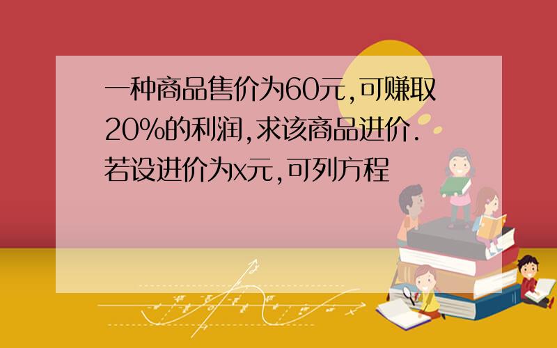 一种商品售价为60元,可赚取20%的利润,求该商品进价.若设进价为x元,可列方程