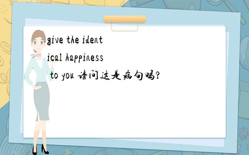 give the identical happiness to you 请问这是病句吗?