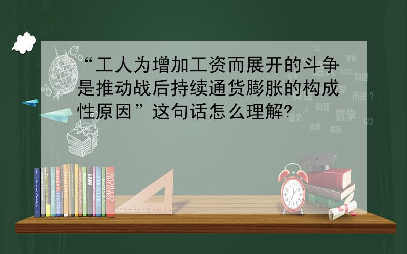 “工人为增加工资而展开的斗争是推动战后持续通货膨胀的构成性原因”这句话怎么理解?