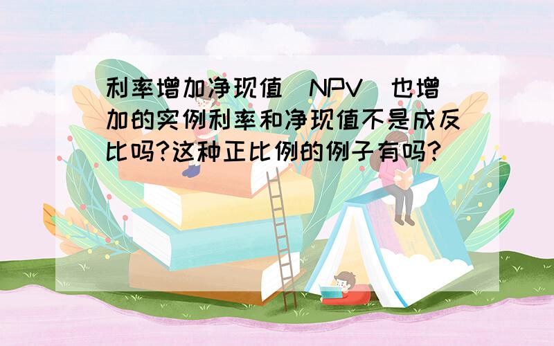 利率增加净现值（NPV）也增加的实例利率和净现值不是成反比吗?这种正比例的例子有吗?