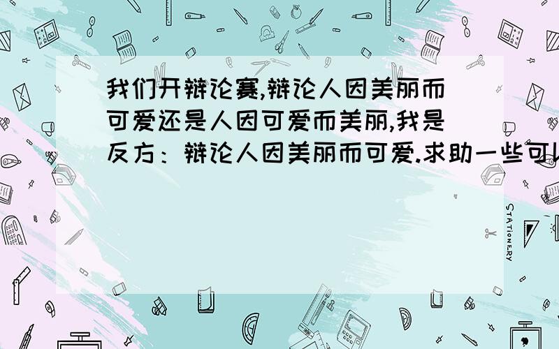 我们开辩论赛,辩论人因美丽而可爱还是人因可爱而美丽,我是反方：辩论人因美丽而可爱.求助一些可以驳倒对方的话!THANKS!声明：中立的比如说“无所谓”的人就不要来了!回答棒追加50分!