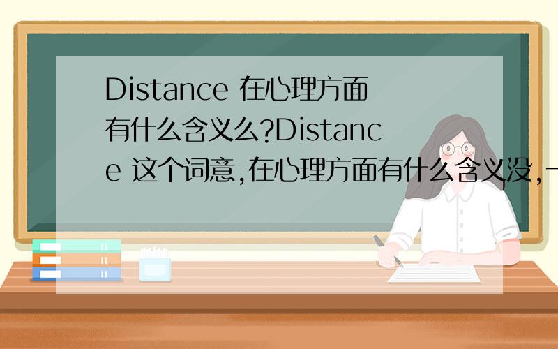 Distance 在心理方面有什么含义么?Distance 这个词意,在心理方面有什么含义没,一般表示主人有什么样的心态?