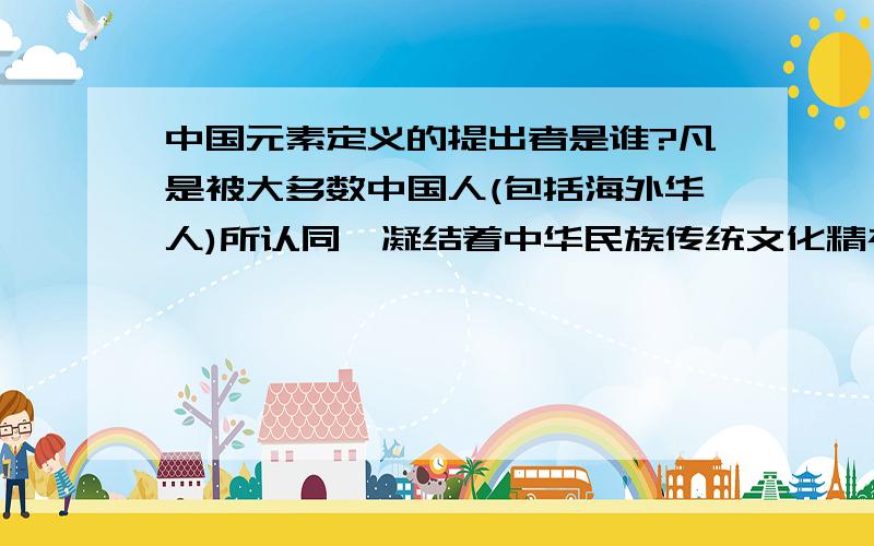 中国元素定义的提出者是谁?凡是被大多数中国人(包括海外华人)所认同,凝结着中华民族传统文化精神,并体现国家尊严和民族利益的形象、符号或风俗习惯,均可被视为“中国元素”.中国元素