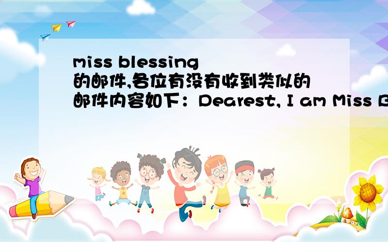 miss blessing 的邮件,各位有没有收到类似的邮件内容如下：Dearest, I am Miss Blessing,24years,I saw your profile today and I think that youare a very interesting person. I am contacting you for obvious reason.So here I am, my persona