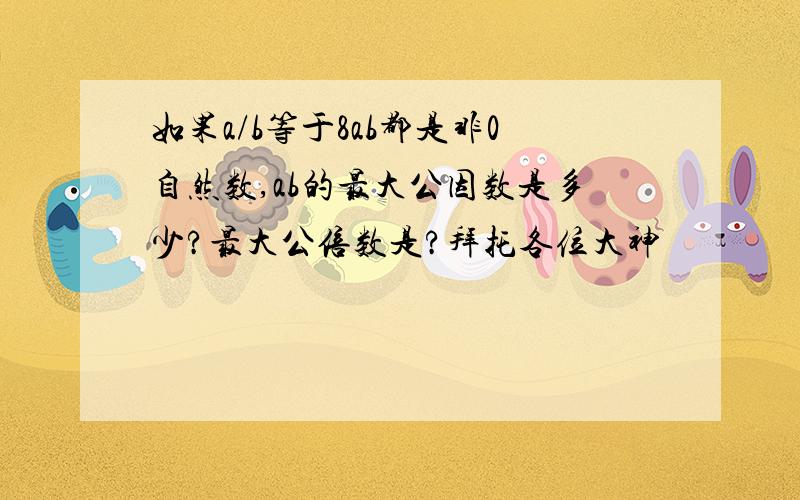 如果a/b等于8ab都是非0自然数,ab的最大公因数是多少?最大公倍数是?拜托各位大神