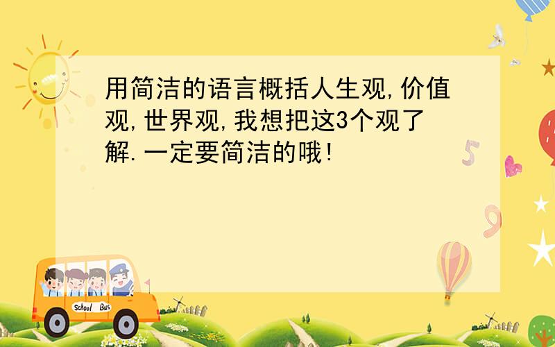 用简洁的语言概括人生观,价值观,世界观,我想把这3个观了解.一定要简洁的哦!