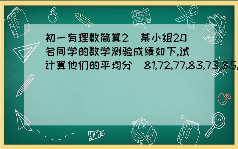 初一有理数简算2．某小组20名同学的数学测验成绩如下,试计算他们的平均分．81,72,77,83,73,85,92,84,75,63,76,97,80,90,76,91,86,78,74,85．