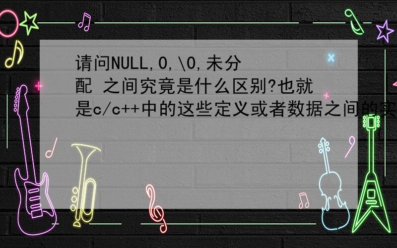 请问NULL,0,\0,未分配 之间究竟是什么区别?也就是c/c++中的这些定义或者数据之间的实际区别?