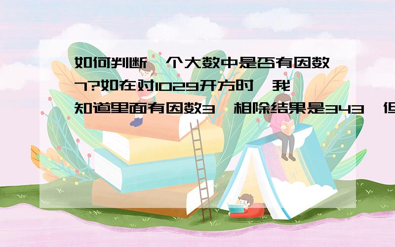 如何判断一个大数中是否有因数7?如在对1029开方时,我知道里面有因数3,相除结果是343,但不知里面还有7,所以就没能开完.2、3、5这些数作为因数都有规律,