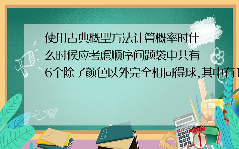 使用古典概型方法计算概率时什么时候应考虑顺序问题袋中共有6个除了颜色以外完全相同得球,其中有1个红球 2个白球和3个黑球,从袋中任取两球,两球颜色为一白一黑的概率等于 ( )A.1/5 B.2/5C.