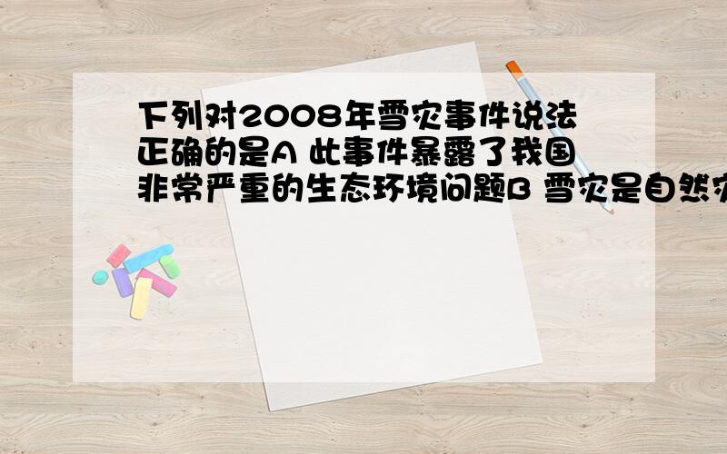 下列对2008年雪灾事件说法正确的是A 此事件暴露了我国非常严重的生态环境问题B 雪灾是自然灾害造成的,是不可避免的直接讲A或B 就行啦 那么长 谁看你的啊