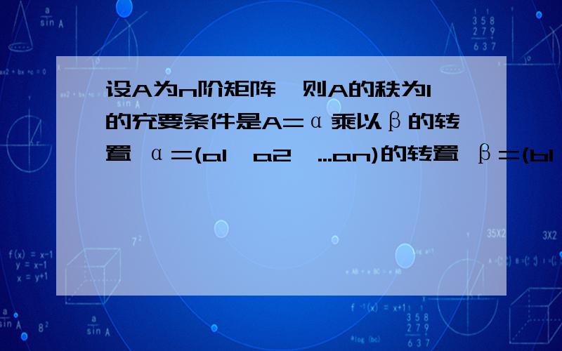 设A为n阶矩阵,则A的秩为1的充要条件是A=α乘以β的转置 α=(a1,a2,...an)的转置 β=(b1,b2,...bn)的转置 这里aibj不全为零