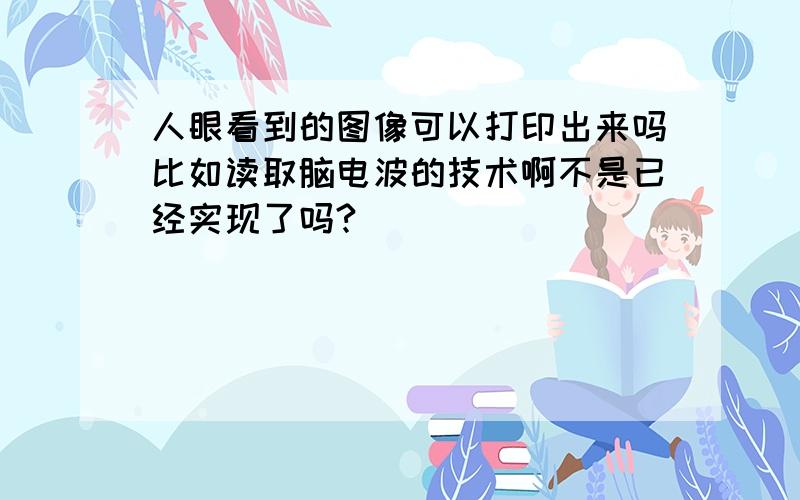 人眼看到的图像可以打印出来吗比如读取脑电波的技术啊不是已经实现了吗?