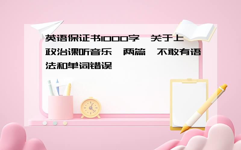 英语保证书1000字,关于上政治课听音乐,两篇,不敢有语法和单词错误,