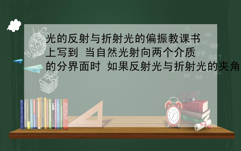 光的反射与折射光的偏振教课书上写到 当自然光射向两个介质的分界面时 如果反射光与折射光的夹角是90度 则这个时候 反射光与折射光就都是偏振光 这是为什么啊难道不是90度的就不是偏