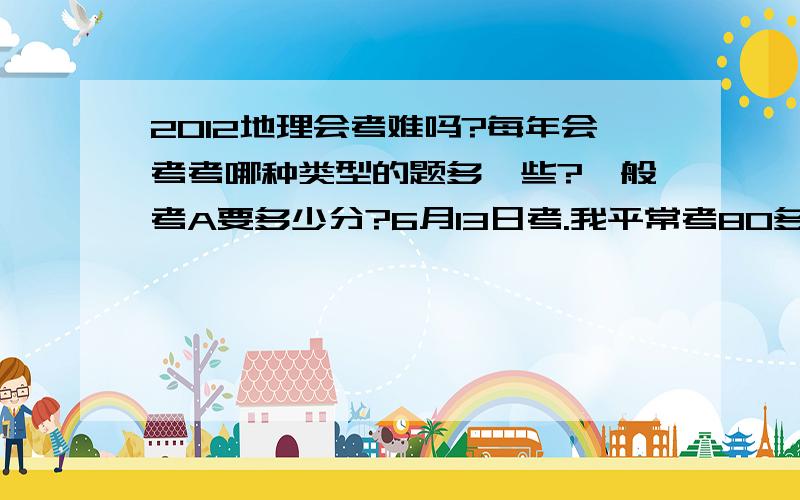 2012地理会考难吗?每年会考考哪种类型的题多一些?一般考A要多少分?6月13日考.我平常考80多,再努力一下,考A希望大吗?生物一般考A要多少分?我是山东济宁的。