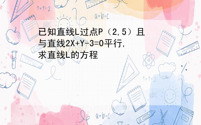 已知直线L过点P（2,5）且与直线2X+Y-3=0平行,求直线L的方程