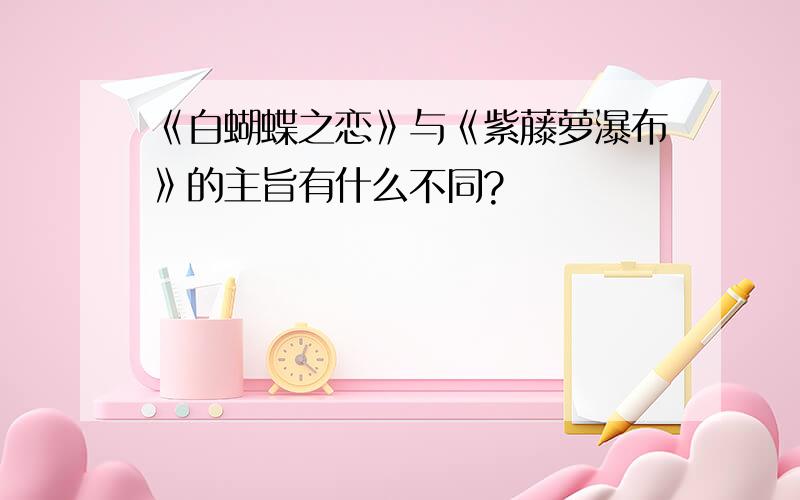 《白蝴蝶之恋》与《紫藤萝瀑布》的主旨有什么不同?