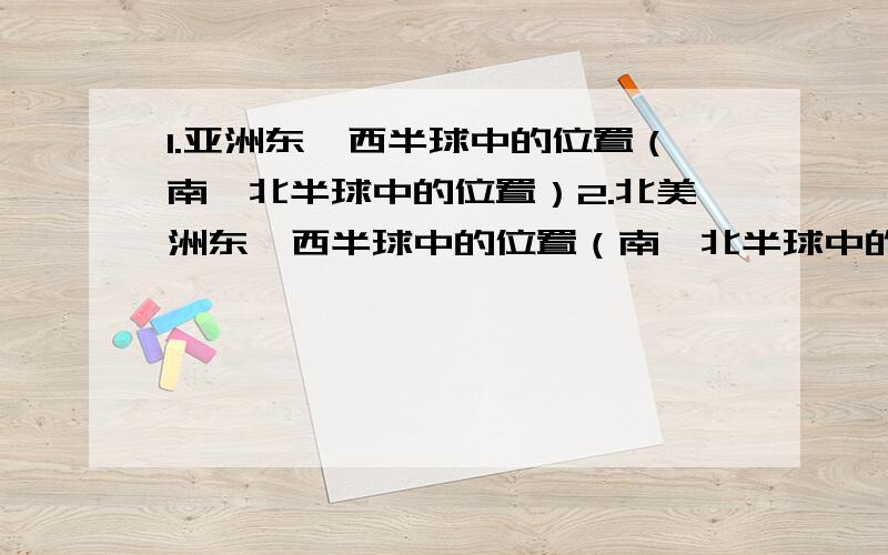 1.亚洲东,西半球中的位置（南、北半球中的位置）2.北美洲东,西半球中的位置（南、北半球中的位置）3.亚洲濒临的全部大洋4.北美洲濒临的全部大洋5.亚洲所跨纬度的范围（所跨经度的范围