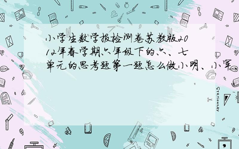 小学生数学报检测卷苏教版2012年春学期六年级下的六、七单元的思考题第一题怎么做小明、小军、小芳和小红四人一起做千纸鹤,小明做的只数是其他三人做的总数的7/13,小军做的只数是其他