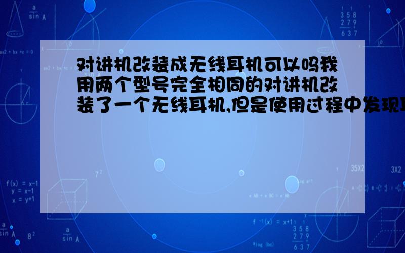 对讲机改装成无线耳机可以吗我用两个型号完全相同的对讲机改装了一个无线耳机,但是使用过程中发现耳机中的噪音非常大,请大侠指点如何能够消除该噪音.