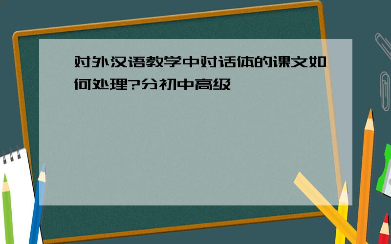 对外汉语教学中对话体的课文如何处理?分初中高级