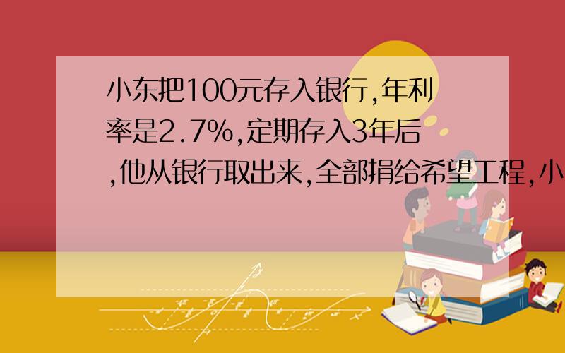 小东把100元存入银行,年利率是2.7%,定期存入3年后,他从银行取出来,全部捐给希望工程,小东捐了（）元.A.102.7 B.107.70 C.100 D.7.70