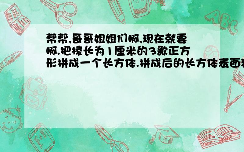 帮帮,哥哥姐姐们啊,现在就要啊.把棱长为1厘米的3歌正方形拼成一个长方体.拼成后的长方体表面积比原来3歌正方体的表面积和少了（ ）平方厘米.