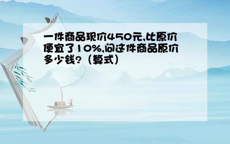 一件商品现价450元,比原价便宜了10%,问这件商品原价多少钱?（算式）