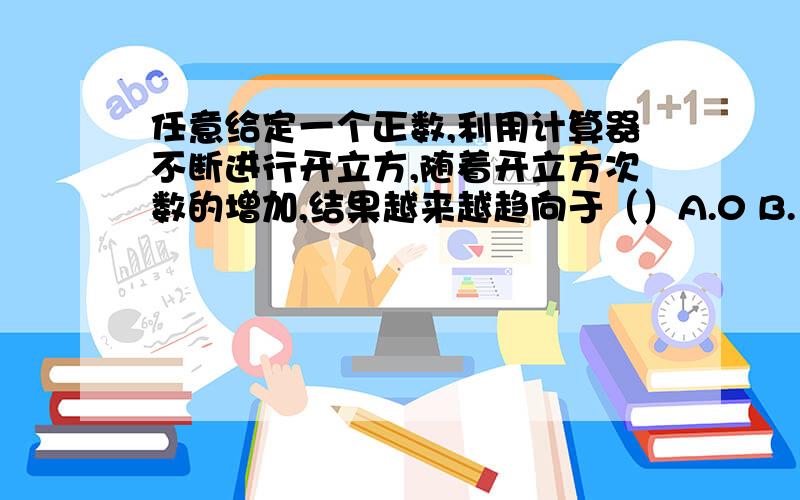 任意给定一个正数,利用计算器不断进行开立方,随着开立方次数的增加,结果越来越趋向于（）A.0 B.1 C.-1 D.无法确定