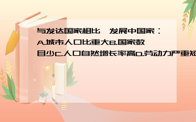 与发达国家相比,发展中国家：A.城市人口比重大B.国家数目少C.人口自然增长率高D.劳动力严重短缺