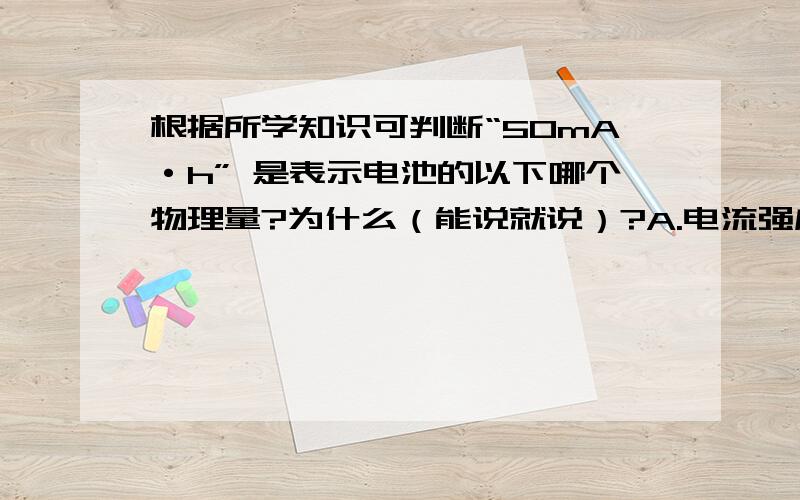 根据所学知识可判断“50mA·h” 是表示电池的以下哪个物理量?为什么（能说就说）?A.电流强度 B.电功 C.电功率 D.电量