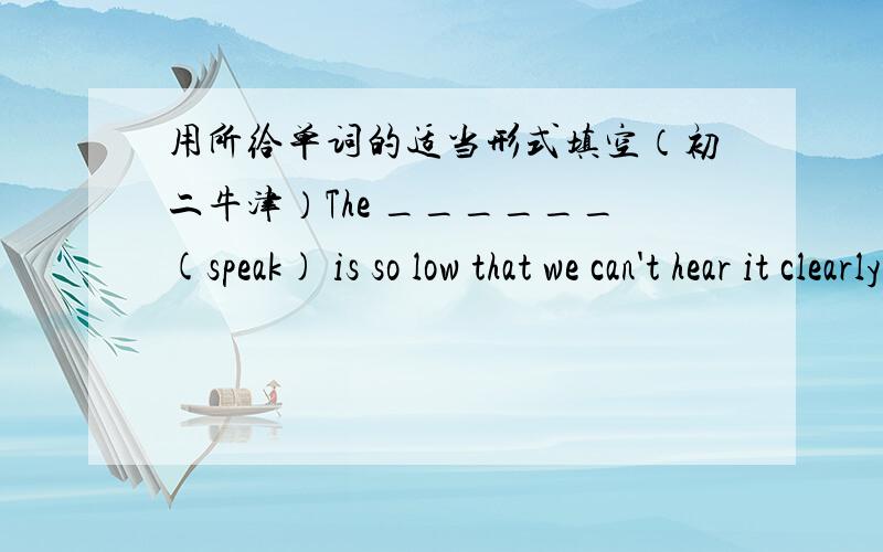 用所给单词的适当形式填空（初二牛津）The ______(speak) is so low that we can't hear it clearly.