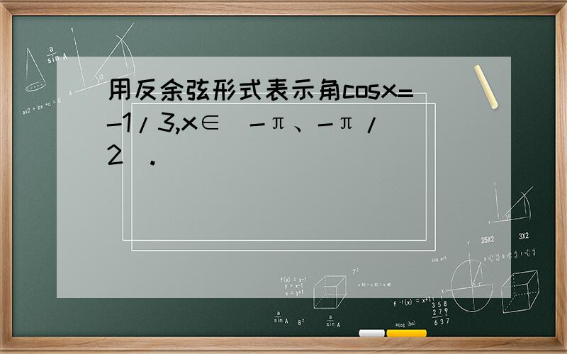 用反余弦形式表示角cosx=-1/3,x∈(-π、-π/2).