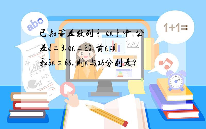 已知等差数列{ an}中,公差d=3,an=20,前n项和Sn=65,则n与a6分别是?