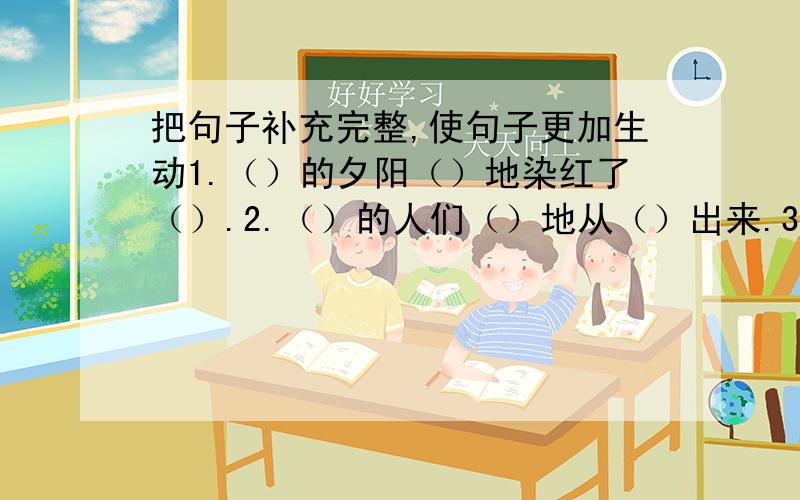 把句子补充完整,使句子更加生动1.（）的夕阳（）地染红了（）.2.（）的人们（）地从（）出来.3.（）的互联网（）地（）.