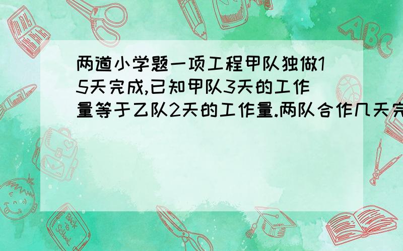 两道小学题一项工程甲队独做15天完成,已知甲队3天的工作量等于乙队2天的工作量.两队合作几天完成?小明从家去学校,如果每分钟走80米,能在上课前6分钟到校,如果每分钟走50米,就要迟到3分