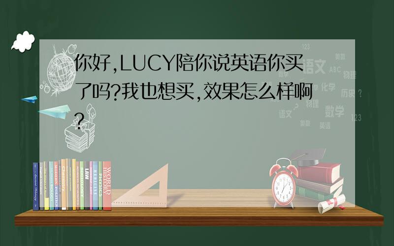 你好,LUCY陪你说英语你买了吗?我也想买,效果怎么样啊?