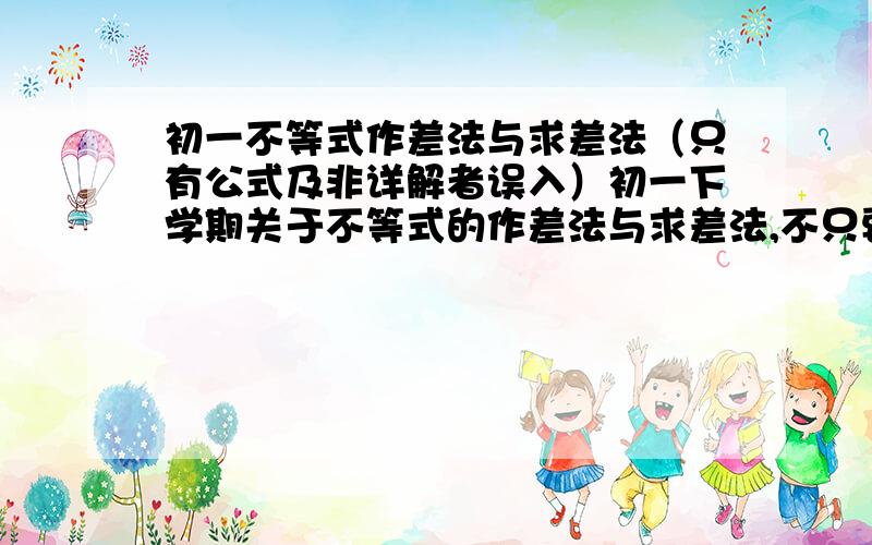 初一不等式作差法与求差法（只有公式及非详解者误入）初一下学期关于不等式的作差法与求差法,不只要公式,要求不要太深奥,让我一下能看明白,公式我是知道的,但不会运用,求详解,给出两