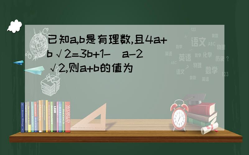 已知a,b是有理数,且4a+b√2=3b+1-（a-2）√2,则a+b的值为_______