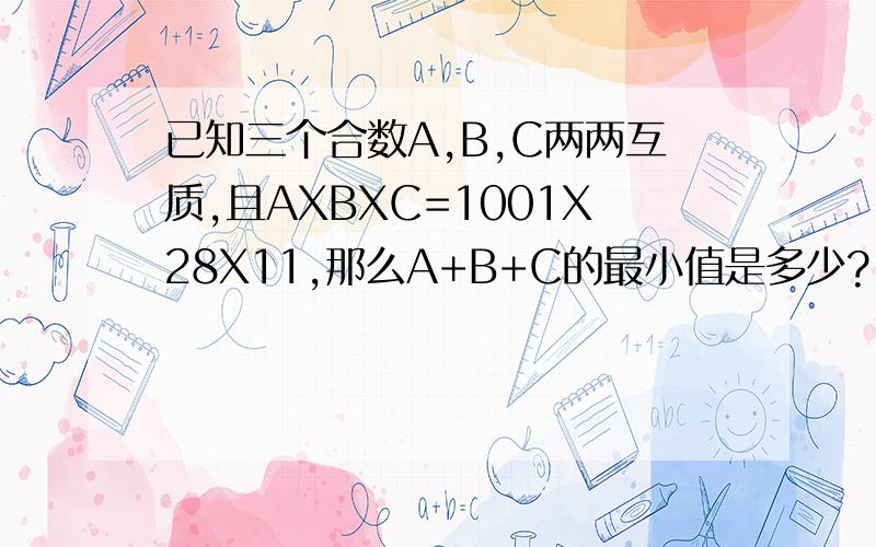 已知三个合数A,B,C两两互质,且AXBXC=1001X28X11,那么A+B+C的最小值是多少?