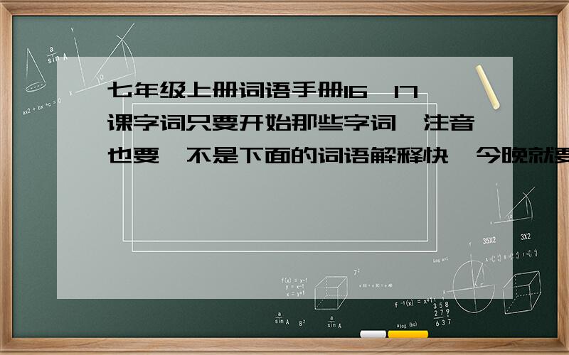 七年级上册词语手册16,17课字词只要开始那些字词,注音也要,不是下面的词语解释快,今晚就要!