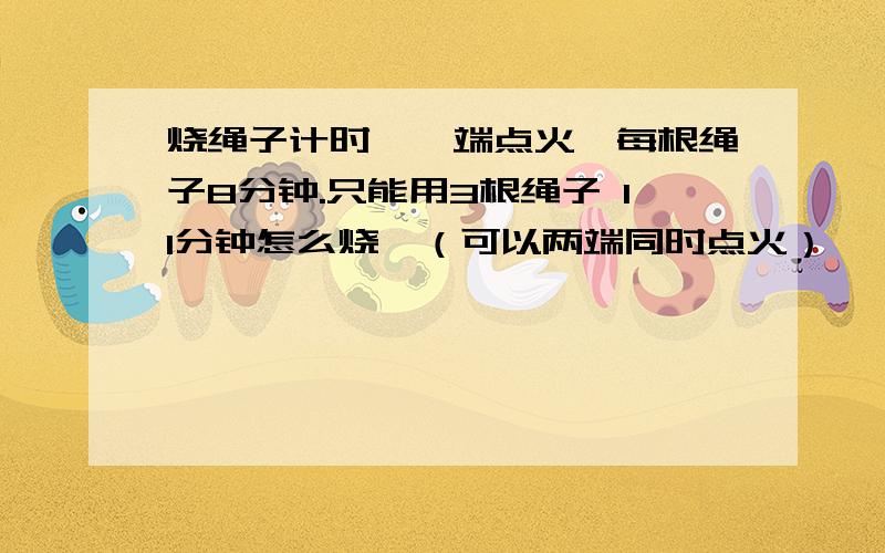 烧绳子计时,一端点火,每根绳子8分钟.只能用3根绳子 11分钟怎么烧,（可以两端同时点火）