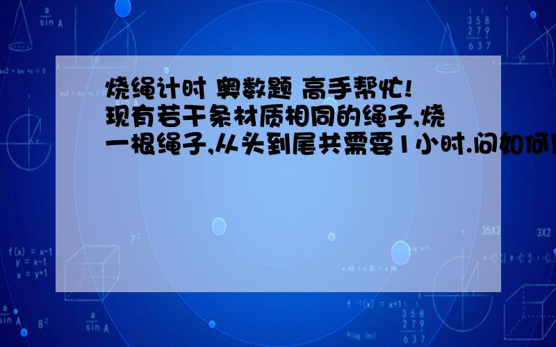 烧绳计时 奥数题 高手帮忙!现有若干条材质相同的绳子,烧一根绳子,从头到尾共需要1小时.问如何用烧绳的办法来计1小时15分呢?