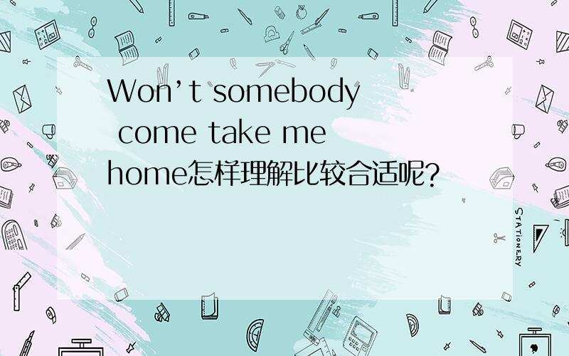 Won’t somebody come take me home怎样理解比较合适呢?