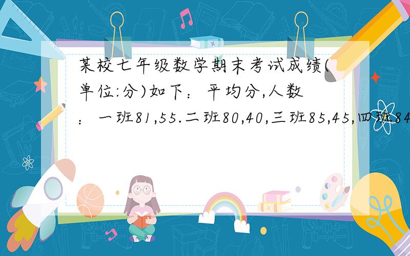 某校七年级数学期末考试成绩(单位:分)如下：平均分,人数：一班81,55.二班80,40,三班85,45,四班84,60求平均分