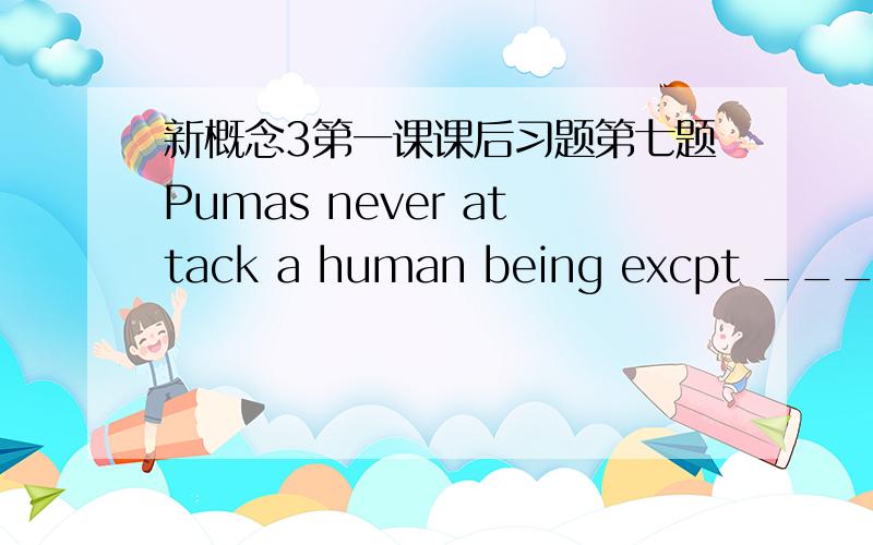 新概念3第一课课后习题第七题Pumas never attack a human being excpt _____ conered.A they areB beingC that they areD when they are请问选哪一个?为什么?请说明为什么其他三个不能选 最好说一下except的用法 那为什