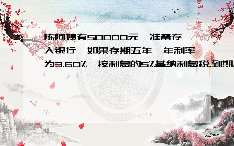 陈阿姨有50000元,准备存入银行,如果存期五年,年利率为3.60%,按利息的5%基纳利息税.到期后他可获得利息多少元?到期时可的几元要有明确算式~啥单利复利？