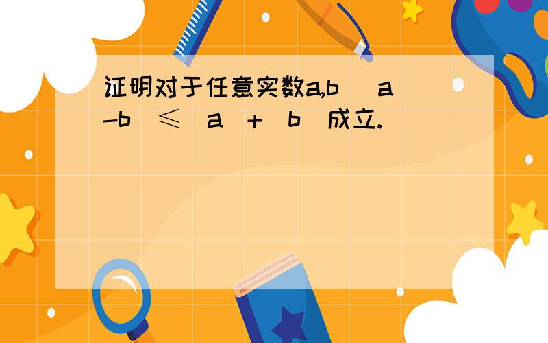 证明对于任意实数a,b |a-b|≤|a|+|b|成立.